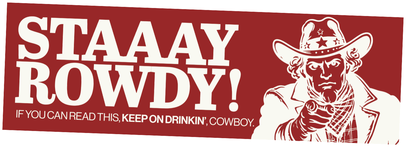 Staaay Rowdy! If you can read this, keep on drinkin', cowboy.
